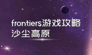 frontiers游戏攻略沙尘高原（frontiers游戏攻略沙尘高原第一关）