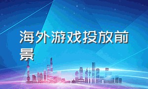 海外游戏投放前景（海外游戏推广一般是个体还是公司）