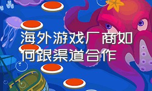 海外游戏厂商如何跟渠道合作