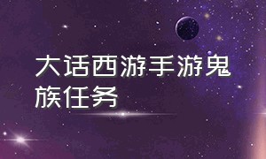 大话西游手游鬼族任务（大话西游手游平民鬼族玩法大全）