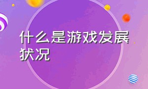 什么是游戏发展状况（游戏发展怎么样了）