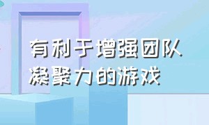 有利于增强团队凝聚力的游戏