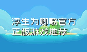 浮生为卿歌官方正版游戏推荐（浮生为卿歌游戏链接官方网站）