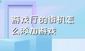 游戏厅的街机怎么添加游戏（游戏厅大型街机怎么调双人模式）