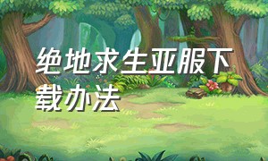 绝地求生亚服下载办法（绝地求生国际服官方下载入口）