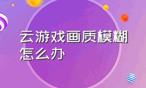 云游戏画质模糊怎么办