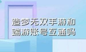 造梦无双手游和端游账号互通吗