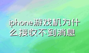 iphone游戏机为什么接收不到消息