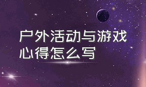 户外活动与游戏心得怎么写