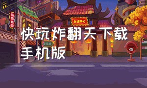 快玩炸翻天下载手机版（快玩炸翻天app怎么打开）