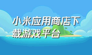 小米应用商店下载游戏平台（小米手机应用商店下载的游戏广告）
