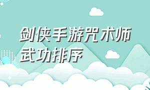 剑侠手游咒术师武功排序（剑侠手游峨眉技能顺序）