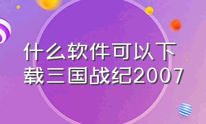 什么软件可以下载三国战纪2007（什么软件可以下载三国战纪2007版本）