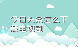 今日头条怎么下载电视剧