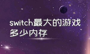 switch最大的游戏多少内存（switch怎么看游戏多大内存）