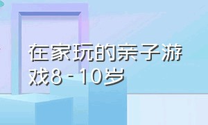 在家玩的亲子游戏8-10岁