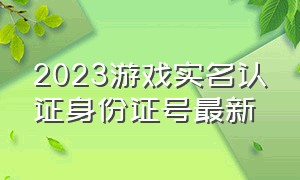 2023游戏实名认证身份证号最新