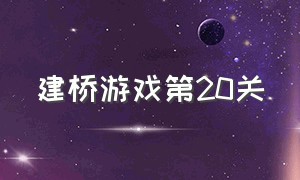 建桥游戏第20关（建桥游戏第6关最省钱）