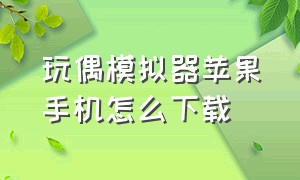 玩偶模拟器苹果手机怎么下载