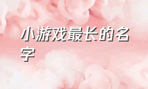 小游戏最长的名字（游戏名字最长的游戏）