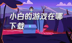 小白的游戏在哪下载