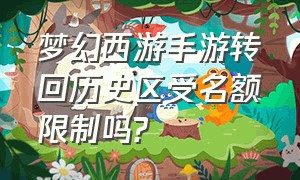 梦幻西游手游转回历史区受名额限制吗?（梦幻西游手游转回历史服务器）