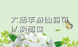 大话手游仙器可以换部位（大话西游手游仙器可以转换不同部位吗）