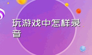 玩游戏中怎样录音（玩游戏中怎样录音通话）