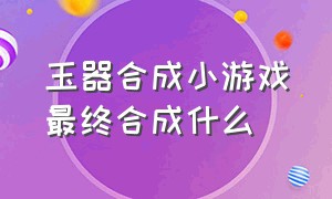 玉器合成小游戏最终合成什么