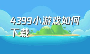 4399小游戏如何下载（4399小游戏官网网页版在线玩）