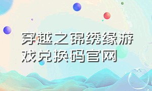 穿越之锦绣缘游戏兑换码官网（穿越之锦绣缘兑换码2024）