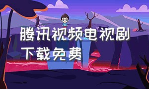 腾讯视频电视剧下载免费（腾讯电视剧下载免费完整版）