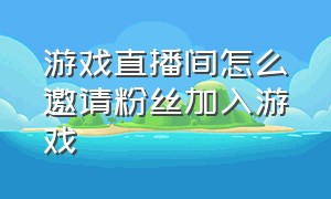 游戏直播间怎么邀请粉丝加入游戏