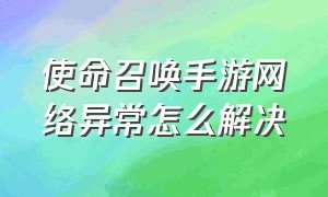 使命召唤手游网络异常怎么解决