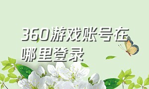 360游戏账号在哪里登录（360游戏账号在哪里登录啊）