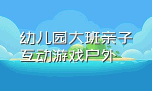 幼儿园大班亲子互动游戏户外