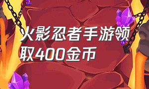 火影忍者手游领取400金币（火影忍者手游金币哪里领取）