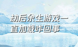 劫后余生游戏一直加载咋回事