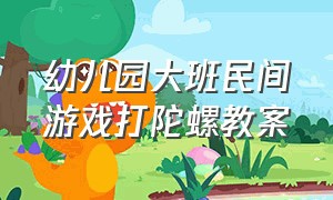 幼儿园大班民间游戏打陀螺教案