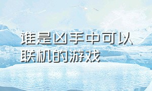 谁是凶手中可以联机的游戏（谁是凶手可以组队吗）