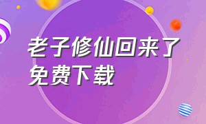 老子修仙回来了免费下载（老子修仙回来了免费下载）