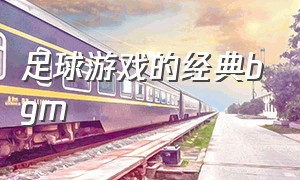 足球游戏的经典bgm（足球音乐游戏）