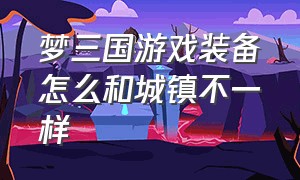 梦三国游戏装备怎么和城镇不一样（梦三国装备方案怎么弄）