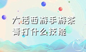 大话西游手游茶青打什么技能（大话西游手游青茶值得培养吗）