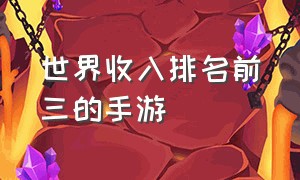 世界收入排名前三的手游（世界收入排名前三的手游是什么）