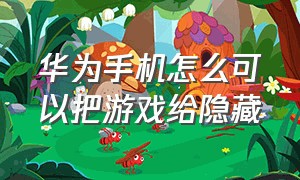 华为手机怎么可以把游戏给隐藏（华为手机怎么才能把游戏隐藏起来）