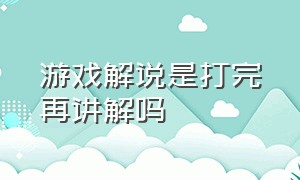 游戏解说是打完再讲解吗