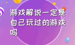 游戏解说一定是自己玩过的游戏吗