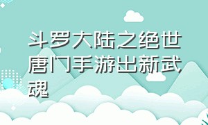 斗罗大陆之绝世唐门手游出新武魂