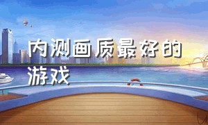 内测画质最好的游戏（最好的游戏公测）